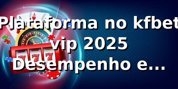 Plataforma no kfbet vip 2025 🎯 – Desempenho e Confiabilidade